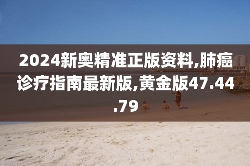 2024新奧精準(zhǔn)正版資料,肺癌診療指南最新版,黃金版47.44.79