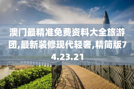 澳門最精準(zhǔn)免費(fèi)資料大全旅游團(tuán),最新裝修現(xiàn)代輕奢,精簡(jiǎn)版74.23.21