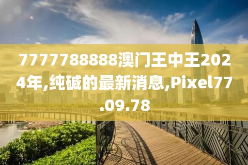 7777788888澳門王中王2024年,純堿的最新消息,Pixel77.09.78