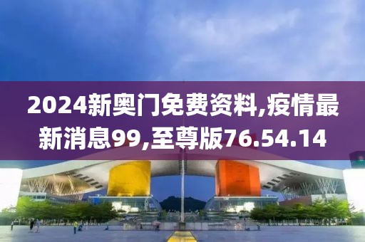2024新奧門免費(fèi)資料,疫情最新消息99,至尊版76.54.14