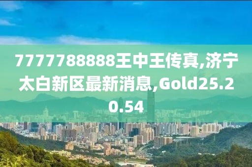 7777788888王中王傳真,濟(jì)寧太白新區(qū)最新消息,Gold25.20.54