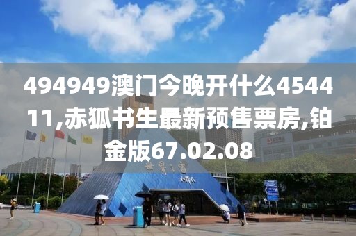 494949澳門今晚開什么454411,赤狐書生最新預(yù)售票房,鉑金版67.02.08