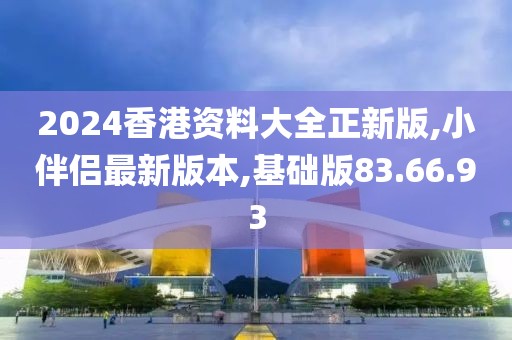 2024香港資料大全正新版,小伴侶最新版本,基礎(chǔ)版83.66.93