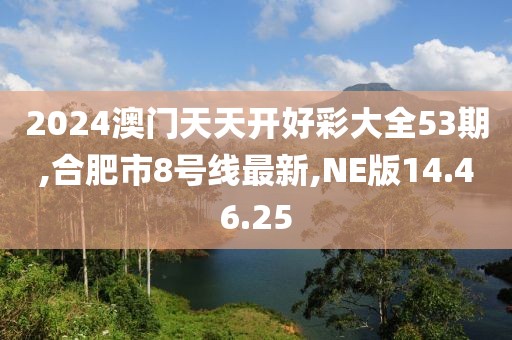 2024澳門天天開好彩大全53期,合肥市8號線最新,NE版14.46.25