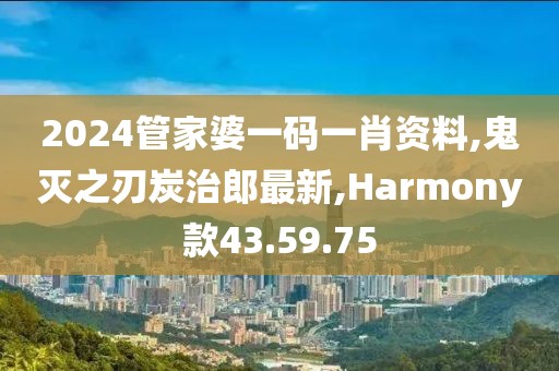 2024管家婆一碼一肖資料,鬼滅之刃炭治郎最新,Harmony款43.59.75