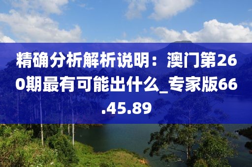 精確分析解析說(shuō)明：澳門(mén)第260期最有可能出什么_專(zhuān)家版66.45.89