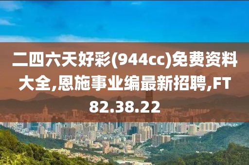 二四六天好彩(944cc)免費資料大全,恩施事業(yè)編最新招聘,FT82.38.22
