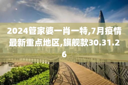 2024管家婆一肖一特,7月疫情最新重點(diǎn)地區(qū),旗艦款30.31.26