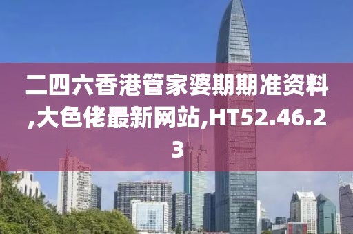 二四六香港管家婆期期準(zhǔn)資料,大色佬最新網(wǎng)站,HT52.46.23