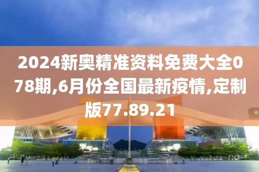 2024新奧精準(zhǔn)資料免費(fèi)大全078期,6月份全國(guó)最新疫情,定制版77.89.21