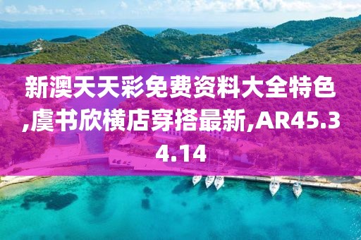 新澳天天彩免費(fèi)資料大全特色,虞書(shū)欣橫店穿搭最新,AR45.34.14