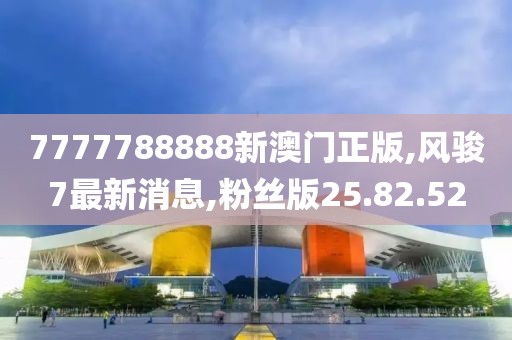 7777788888新澳門正版,風(fēng)駿7最新消息,粉絲版25.82.52