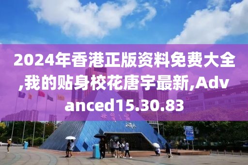 2024年香港正版資料免費(fèi)大全,我的貼身?；ㄌ朴钭钚?Advanced15.30.83