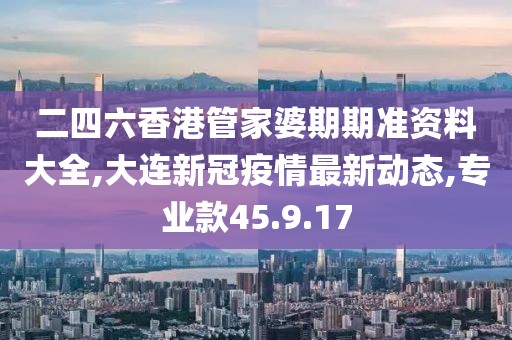 二四六香港管家婆期期準資料大全,大連新冠疫情最新動態(tài),專業(yè)款45.9.17