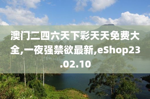 澳門(mén)二四六天下彩天天免費(fèi)大全,一夜強(qiáng)禁欲最新,eShop23.02.10