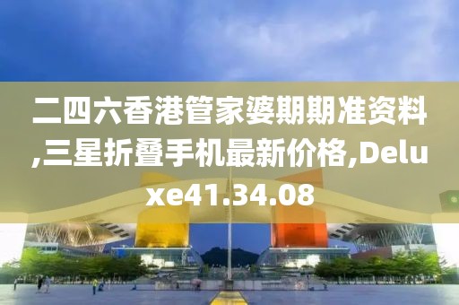 二四六香港管家婆期期準(zhǔn)資料,三星折疊手機最新價格,Deluxe41.34.08