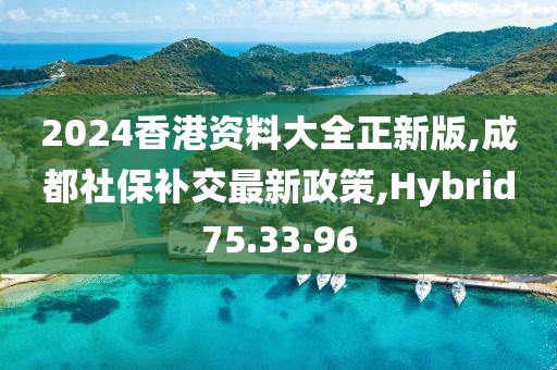 2024香港資料大全正新版,成都社保補交最新政策,Hybrid75.33.96
