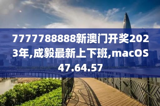 7777788888新澳門開獎2023年,成毅最新上下班,macOS47.64.57