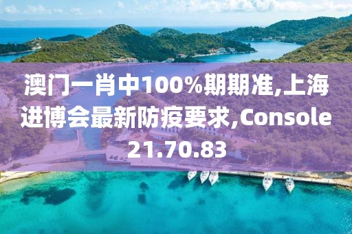 澳門一肖中100%期期準(zhǔn),上海進博會最新防疫要求,Console21.70.83