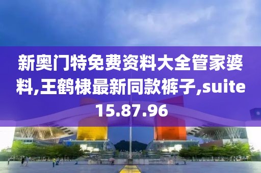 新奧門特免費(fèi)資料大全管家婆料,王鶴棣最新同款褲子,suite15.87.96