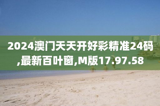 2024澳門天天開好彩精準24碼,最新百葉窗,M版17.97.58
