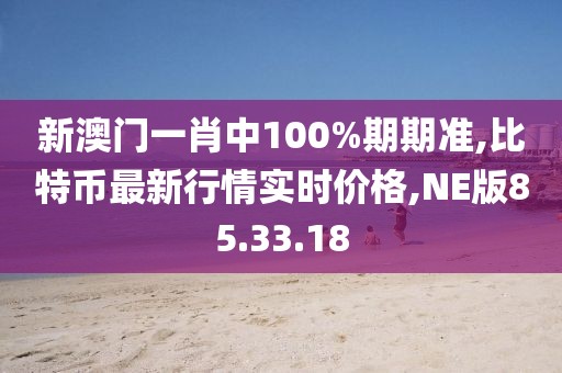 新澳門一肖中100%期期準(zhǔn),比特幣最新行情實(shí)時(shí)價(jià)格,NE版85.33.18