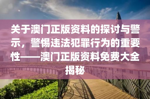 關于澳門正版資料的探討與警示，警惕違法犯罪行為的重要性——澳門正版資料免費大全揭秘