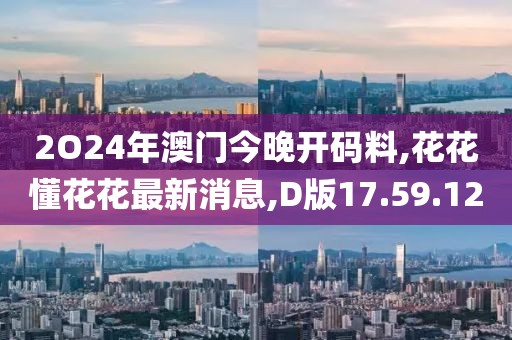 2O24年澳門今晚開碼料,花花懂花花最新消息,D版17.59.12