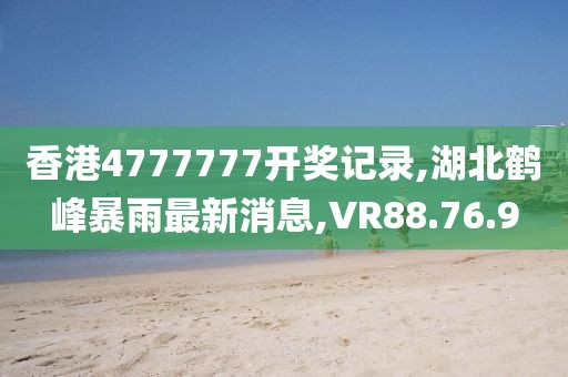 香港4777777開獎記錄,湖北鶴峰暴雨最新消息,VR88.76.9