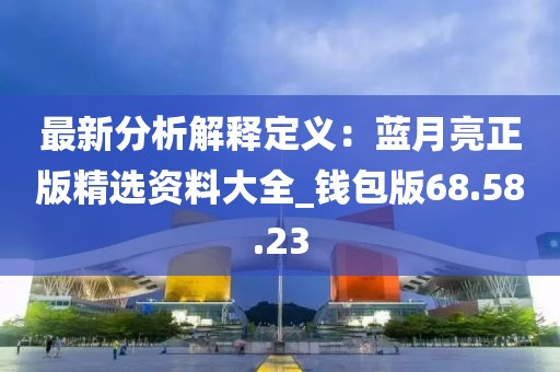 最新分析解釋定義：藍(lán)月亮正版精選資料大全_錢包版68.58.23