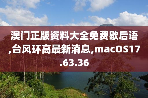 澳門正版資料大全免費歇后語,臺風環(huán)高最新消息,macOS17.63.36