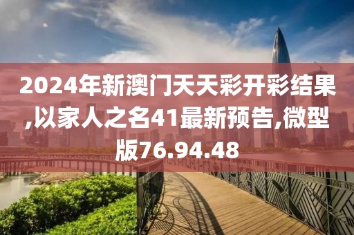 2024年新澳門天天彩開彩結(jié)果,以家人之名41最新預(yù)告,微型版76.94.48