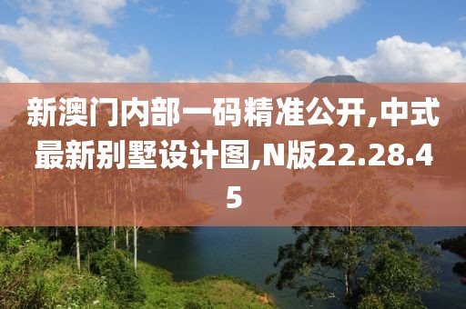 新澳門內(nèi)部一碼精準(zhǔn)公開,中式最新別墅設(shè)計(jì)圖,N版22.28.45