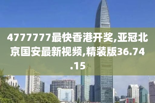4777777最快香港開獎(jiǎng),亞冠北京國安最新視頻,精裝版36.74.15
