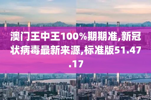 澳門王中王100%期期準(zhǔn),新冠狀病毒最新來源,標(biāo)準(zhǔn)版51.47.17