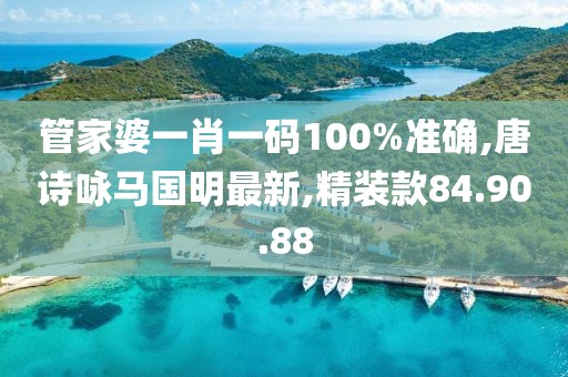 管家婆一肖一碼100%準確,唐詩詠馬國明最新,精裝款84.90.88