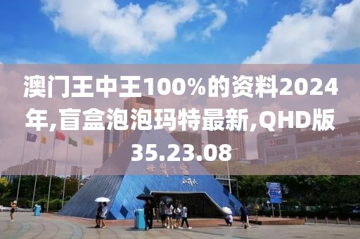 澳門王中王100%的資料2024年,盲盒泡泡瑪特最新,QHD版35.23.08