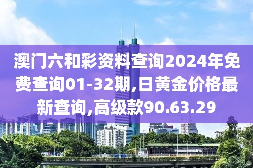澳門六和彩資料查詢2024年免費(fèi)查詢01-32期,日黃金價(jià)格最新查詢,高級款90.63.29