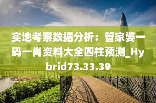 實(shí)地考察數(shù)據(jù)分析：管家婆一碼一肖資料大全四柱預(yù)測(cè)_Hybrid73.33.39