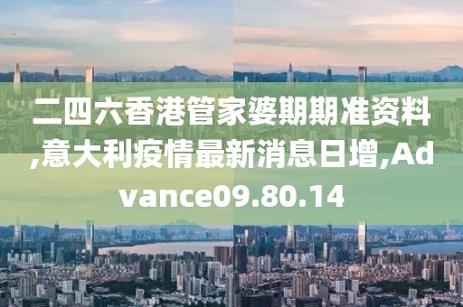 二四六香港管家婆期期準資料,意大利疫情最新消息日增,Advance09.80.14