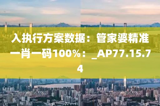 入執(zhí)行方案數(shù)據(jù)：管家婆精準(zhǔn)一肖一碼100%：_AP77.15.74