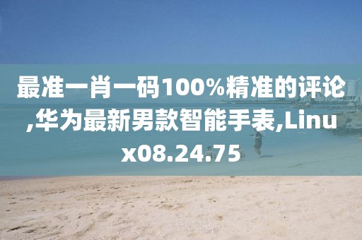 最準一肖一碼100%精準的評論,華為最新男款智能手表,Linux08.24.75