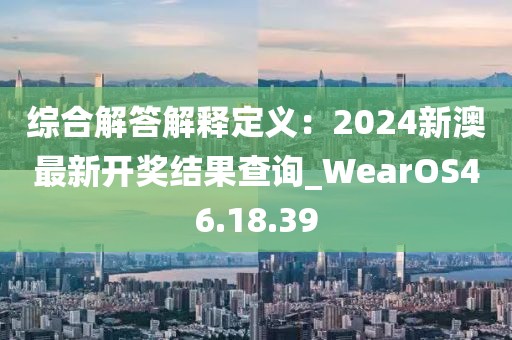 綜合解答解釋定義：2024新澳最新開獎結(jié)果查詢_WearOS46.18.39