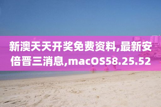 新澳天天開獎免費資料,最新安倍晉三消息,macOS58.25.52
