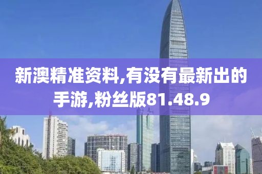 新澳精準資料,有沒有最新出的手游,粉絲版81.48.9