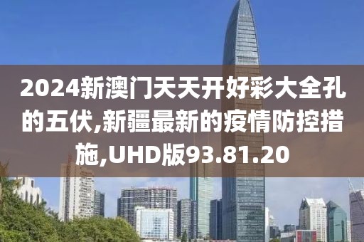2024新澳門天天開好彩大全孔的五伏,新疆最新的疫情防控措施,UHD版93.81.20
