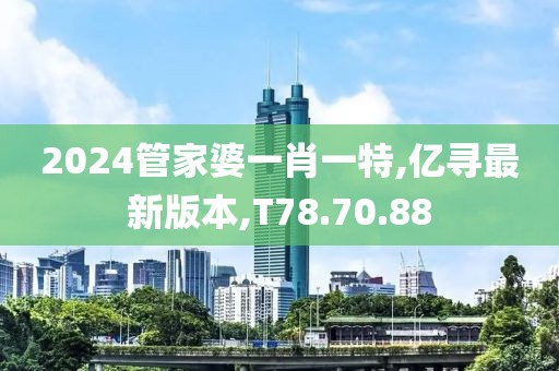 2024管家婆一肖一特,億尋最新版本,T78.70.88
