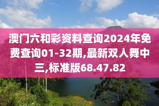 澳門六和彩資料查詢2024年免費查詢01-32期,最新雙人舞中三,標(biāo)準(zhǔn)版68.47.82