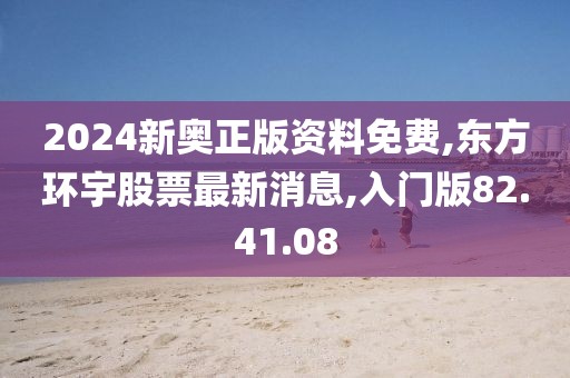 2024新奧正版資料免費(fèi),東方環(huán)宇股票最新消息,入門版82.41.08