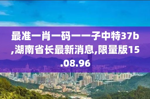 最準(zhǔn)一肖一碼一一子中特37b,湖南省長(zhǎng)最新消息,限量版15.08.96